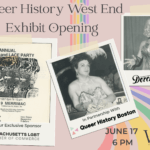A pale pink background with a large image of a rainbow in the background with the title "Queer History West End Exhibit Opening." To the side there are three images, two drag queens, and one poster for a leather and lace party.